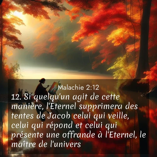 Segond21 Malachie  ; image nature: image avec le verset biblique :Si quelqu&#039;un agit de cette manière, l&#039;Eternel supprimera des tentes de Jacob celui qui veille, celui qui répond et celui qui présente une offrande à l&#039;Eternel, le maître de l&#039;univers. ;  ; 2:12