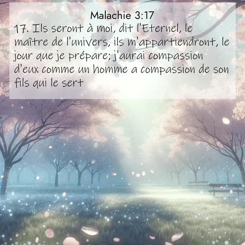 Segond21 Malachie  ; image nature: image avec le verset biblique :Ils seront à moi, dit l&#039;Eternel, le maître de l&#039;univers, ils m&#039;appartiendront, le jour que je prépare; j&#039;aurai compassion d&#039;eux comme un homme a compassion de son fils qui le sert, ;  ; 3:17