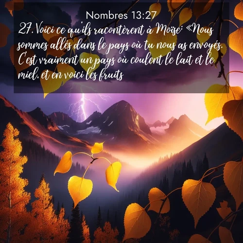 Segond21 Nombres  ; image nature: image avec le verset biblique :Voici ce qu&#039;ils racontèrent à Moïse: «Nous sommes allés dans le pays où tu nous as envoyés. C&#039;est vraiment un pays où coulent le lait et le miel, et en voici les fruits. ;  ; 13:27