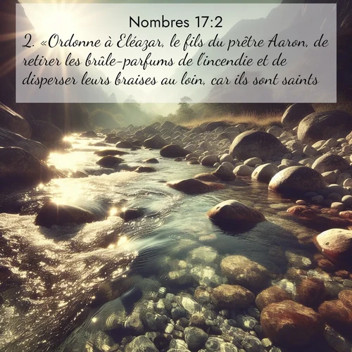 Segond21 Nombres  ; image nature: image avec le verset biblique :«Ordonne à Eléazar, le fils du prêtre Aaron, de retirer les brûle-parfums de l&#039;incendie et de disperser leurs braises au loin, car ils sont saints. ;  ; 17:2