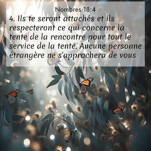 Segond21 Nombres  ; image nature: image avec le verset biblique :Ils te seront attachés et ils respecteront ce qui concerne la tente de la rencontre pour tout le service de la tente. Aucune personne étrangère ne s&#039;approchera de vous. ;  ; 18:4