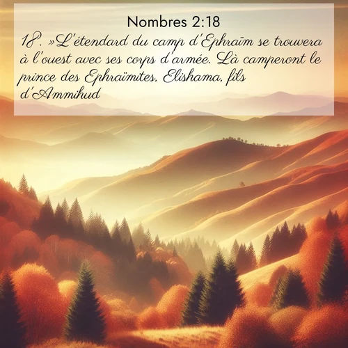 Segond21 Nombres  ; image nature: image avec le verset biblique :»L&#039;étendard du camp d&#039;Ephraïm se trouvera à l&#039;ouest avec ses corps d&#039;armée. Là camperont le prince des Ephraïmites, Elishama, fils d&#039;Ammihud, ;  ; 2:18