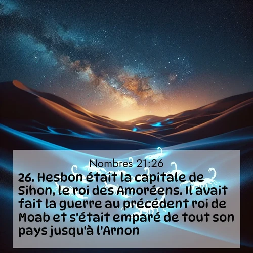 Segond21 Nombres  ; image nature: image avec le verset biblique :Hesbon était la capitale de Sihon, le roi des Amoréens. Il avait fait la guerre au précédent roi de Moab et s&#039;était emparé de tout son pays jusqu&#039;à l&#039;Arnon. ;  ; 21:26
