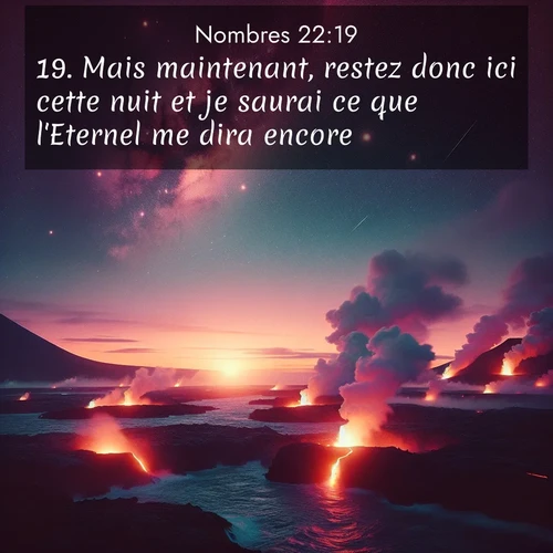 Segond21 Nombres  ; image nature: image avec le verset biblique :Mais maintenant, restez donc ici cette nuit et je saurai ce que l&#039;Eternel me dira encore.» ;  ; 22:19