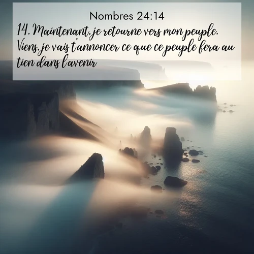 Segond21 Nombres  ; image nature: image avec le verset biblique :Maintenant, je retourne vers mon peuple. Viens, je vais t&#039;annoncer ce que ce peuple fera au tien dans l&#039;avenir.» ;  ; 24:14