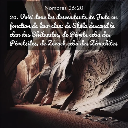 Segond21 Nombres  ; image nature: image avec le verset biblique :Voici donc les descendants de Juda en fonction de leur clan: de Shéla descend le clan des Shélanites, de Pérets celui des Péretsites, de Zérach celui des Zérachites. ;  ; 26:20