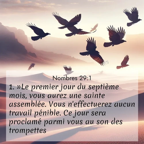 Segond21 Nombres  ; image nature: image avec le verset biblique :»Le premier jour du septième mois, vous aurez une sainte assemblée. Vous n&#039;effectuerez aucun travail pénible. Ce jour sera proclamé parmi vous au son des trompettes. ;  ; 29:1