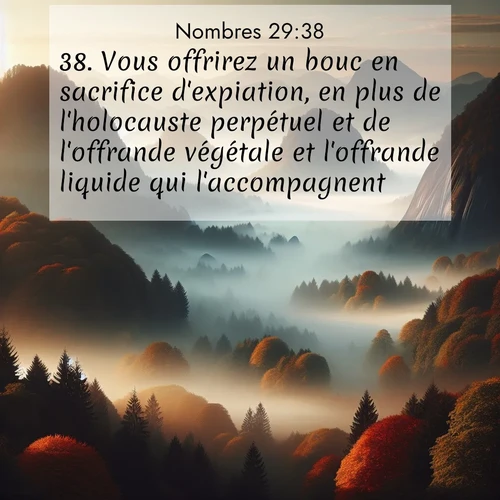 Segond21 Nombres  ; image nature: image avec le verset biblique :Vous offrirez un bouc en sacrifice d&#039;expiation, en plus de l&#039;holocauste perpétuel et de l&#039;offrande végétale et l&#039;offrande liquide qui l&#039;accompagnent. ;  ; 29:38