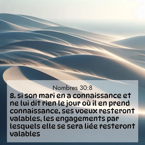 Segond21 Nombres  ; image nature: image avec le verset biblique :si son mari en a connaissance et ne lui dit rien le jour où il en prend connaissance, ses voeux resteront valables, les engagements par lesquels elle se sera liée resteront valables. ;  ; 30:8