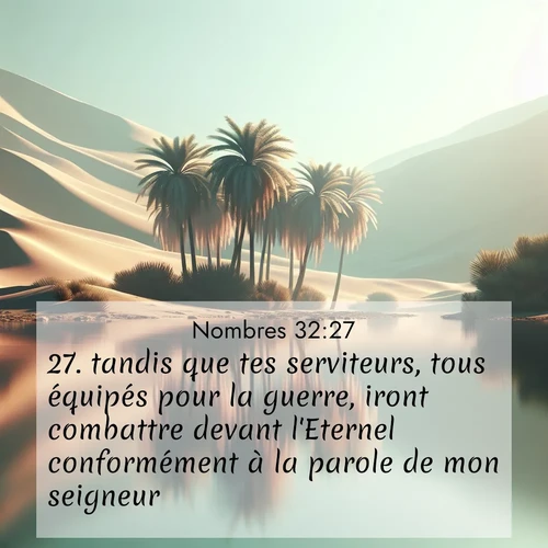 Segond21 Nombres  ; image nature: image avec le verset biblique :tandis que tes serviteurs, tous équipés pour la guerre, iront combattre devant l&#039;Eternel conformément à la parole de mon seigneur.» ;  ; 32:27