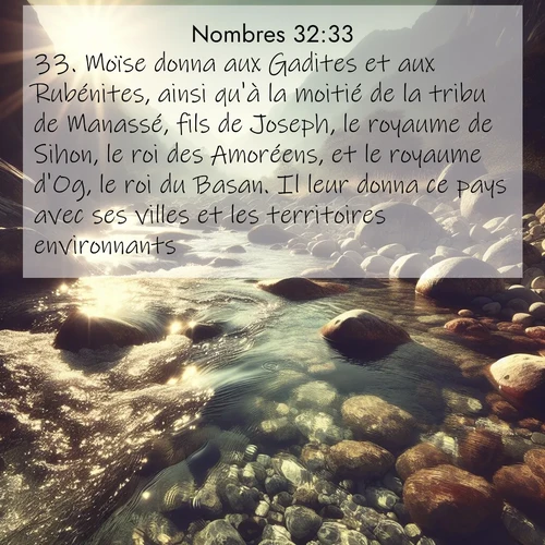 Segond21 Nombres  ; image nature: image avec le verset biblique :Moïse donna aux Gadites et aux Rubénites, ainsi qu&#039;à la moitié de la tribu de Manassé, fils de Joseph, le royaume de Sihon, le roi des Amoréens, et le royaume d&#039;Og, le roi du Basan. Il leur donna ce pays avec ses villes et les territoires environnants. ;  ; 32:33