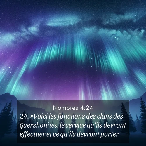 Segond21 Nombres  ; image nature: image avec le verset biblique :»Voici les fonctions des clans des Guershonites, le service qu&#039;ils devront effectuer et ce qu&#039;ils devront porter. ;  ; 4:24