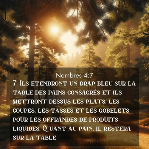 Segond21 Nombres  ; image nature: image avec le verset biblique :Ils étendront un drap bleu sur la table des pains consacrés et ils mettront dessus les plats, les coupes, les tasses et les gobelets pour les offrandes de produits liquides. Quant au pain, il restera sur la table. ;  ; 4:7