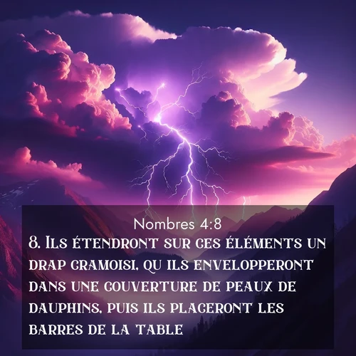 Segond21 Nombres  ; image nature: image avec le verset biblique :Ils étendront sur ces éléments un drap cramoisi, qu&#039;ils envelopperont dans une couverture de peaux de dauphins, puis ils placeront les barres de la table. ;  ; 4:8