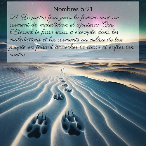Segond21 Nombres  ; image nature: image avec le verset biblique :Le prêtre fera jurer la femme avec un serment de malédiction et ajoutera: &#039;Que l&#039;Eternel te fasse servir d&#039;exemple dans les malédictions et les serments au milieu de ton peuple en faisant dessécher ta cuisse et enfler ton ventre, ;  ; 5:21