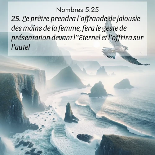 Segond21 Nombres  ; image nature: image avec le verset biblique :Le prêtre prendra l&#039;offrande de jalousie des mains de la femme, fera le geste de présentation devant l&#039;Eternel et l&#039;offrira sur l&#039;autel. ;  ; 5:25