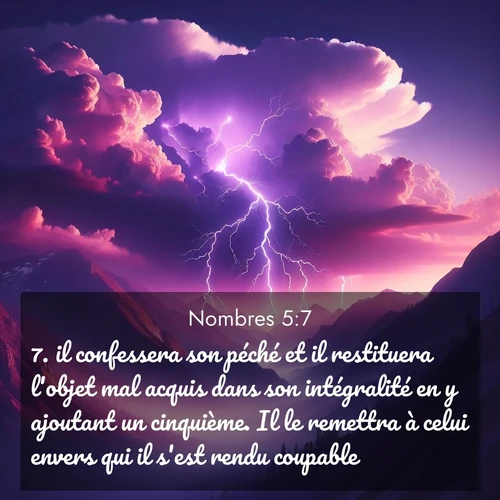 Segond21 Nombres  ; image nature: image avec le verset biblique :il confessera son péché et il restituera l&#039;objet mal acquis dans son intégralité en y ajoutant un cinquième. Il le remettra à celui envers qui il s&#039;est rendu coupable. ;  ; 5:7