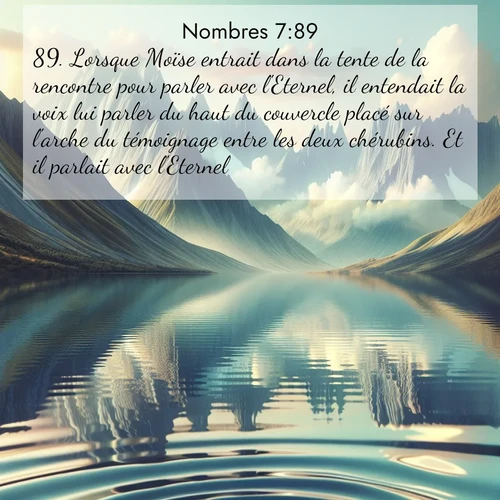 Segond21 Nombres  ; image nature: image avec le verset biblique :Lorsque Moïse entrait dans la tente de la rencontre pour parler avec l&#039;Eternel, il entendait la voix lui parler du haut du couvercle placé sur l&#039;arche du témoignage entre les deux chérubins. Et il parlait avec l&#039;Eternel. ;  ; 7:89