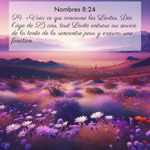 Segond21 Nombres  ; image nature: image avec le verset biblique :«Voici ce qui concerne les Lévites. Dès l&#039;âge de 25 ans, tout Lévite entrera au service de la tente de la rencontre pour y exercer une fonction. ;  ; 8:24
