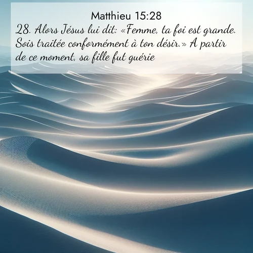 Segond21 Évangile selon Matthieu  ; image nature: image avec le verset biblique :Alors Jésus lui dit: «Femme, ta foi est grande. Sois traitée conformément à ton désir.» A partir de ce moment, sa fille fut guérie. ;  ; 15:28