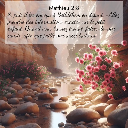 Segond21 Évangile selon Matthieu  ; image nature: image avec le verset biblique :puis il les envoya à Bethléhem en disant: «Allez prendre des informations exactes sur le petit enfant. Quand vous l&#039;aurez trouvé, faites-le-moi savoir, afin que j&#039;aille moi aussi l&#039;adorer.» ;  ; 2:8