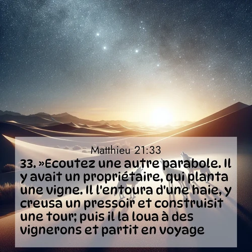 Segond21 Évangile selon Matthieu  ; image nature: image avec le verset biblique :»Ecoutez une autre parabole. Il y avait un propriétaire, qui planta une vigne. Il l&#039;entoura d&#039;une haie, y creusa un pressoir et construisit une tour; puis il la loua à des vignerons et partit en voyage. ;  ; 21:33