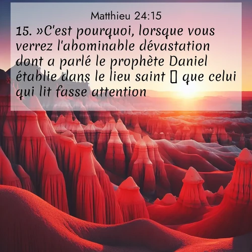 Segond21 Évangile selon Matthieu  ; image nature: image avec le verset biblique :»C&#039;est pourquoi, lorsque vous verrez l&#039;abominable dévastation dont a parlé le prophète Daniel établie dans le lieu saint  que celui qui lit fasse attention!  ;  ; 24:15