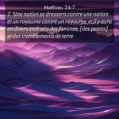 Segond21 Évangile selon Matthieu  ; image nature: image avec le verset biblique :Une nation se dressera contre une nation et un royaume contre un royaume, et il y aura en divers endroits des famines, [des pestes] et des tremblements de terre. ;  ; 24:7