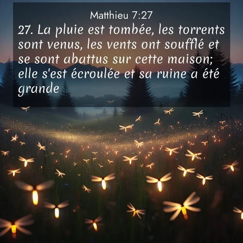 Segond21 Évangile selon Matthieu  ; image nature: image avec le verset biblique :La pluie est tombée, les torrents sont venus, les vents ont soufflé et se sont abattus sur cette maison; elle s&#039;est écroulée et sa ruine a été grande.» ;  ; 7:27