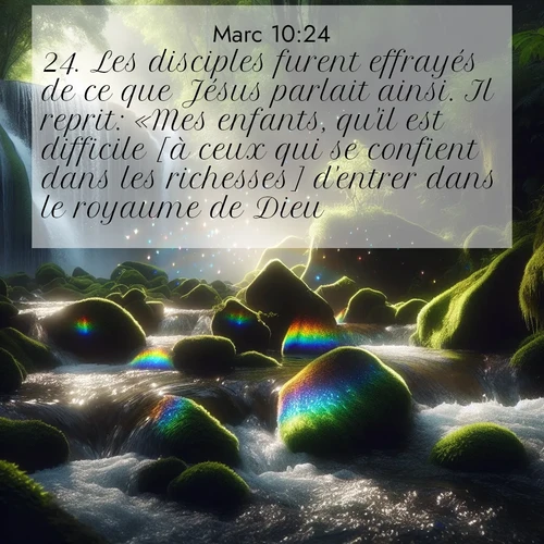 Segond21 Évangile selon Marc  ; image nature: image avec le verset biblique :Les disciples furent effrayés de ce que Jésus parlait ainsi. Il reprit: «Mes enfants, qu&#039;il est difficile [à ceux qui se confient dans les richesses] d&#039;entrer dans le royaume de Dieu! ;  ; 10:24