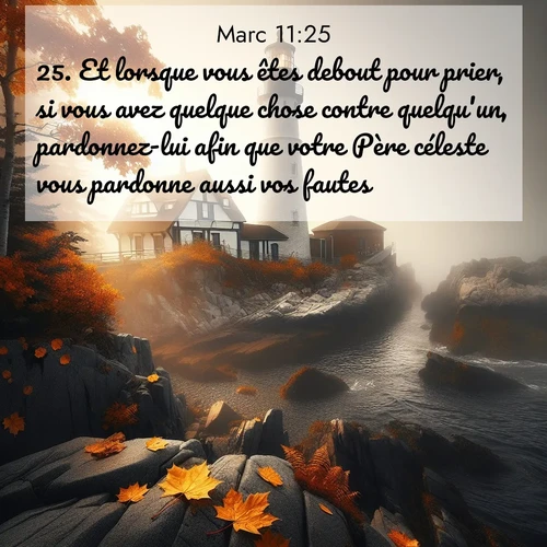 Segond21 Évangile selon Marc  ; image nature: image avec le verset biblique :Et lorsque vous êtes debout pour prier, si vous avez quelque chose contre quelqu&#039;un, pardonnez-lui afin que votre Père céleste vous pardonne aussi vos fautes. ;  ; 11:25