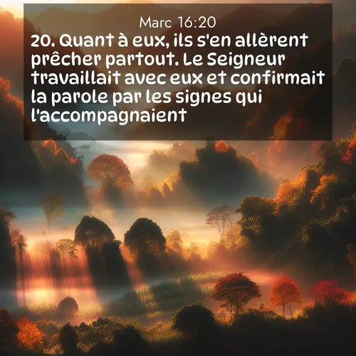 Segond21 Évangile selon Marc  ; image nature: image avec le verset biblique :Quant à eux, ils s&#039;en allèrent prêcher partout. Le Seigneur travaillait avec eux et confirmait la parole par les signes qui l&#039;accompagnaient.] ;  ; 16:20