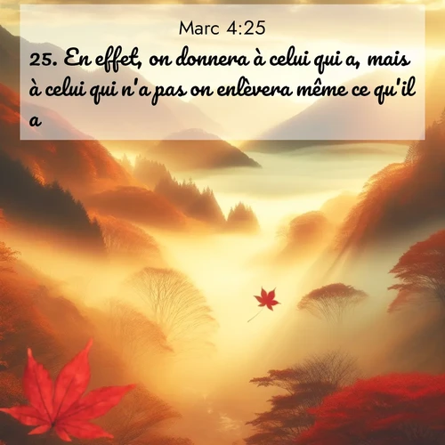 Segond21 Évangile selon Marc  ; image nature: image avec le verset biblique :En effet, on donnera à celui qui a, mais à celui qui n&#039;a pas on enlèvera même ce qu&#039;il a.» ;  ; 4:25