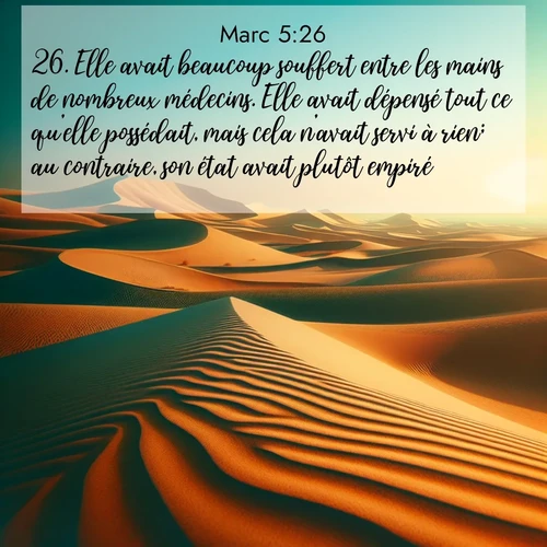 Segond21 Évangile selon Marc  ; image nature: image avec le verset biblique :Elle avait beaucoup souffert entre les mains de nombreux médecins. Elle avait dépensé tout ce qu&#039;elle possédait, mais cela n&#039;avait servi à rien; au contraire, son état avait plutôt empiré. ;  ; 5:26