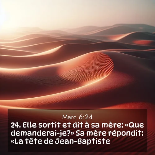 Segond21 Évangile selon Marc  ; image nature: image avec le verset biblique :Elle sortit et dit à sa mère: «Que demanderai-je?» Sa mère répondit: «La tête de Jean-Baptiste.» ;  ; 6:24