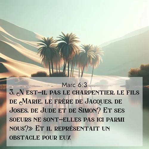 Segond21 Évangile selon Marc  ; image nature: image avec le verset biblique :N&#039;est-il pas le charpentier, le fils de Marie, le frère de Jacques, de Joses, de Jude et de Simon? Et ses soeurs ne sont-elles pas ici parmi nous?» Et il représentait un obstacle pour eux. ;  ; 6:3