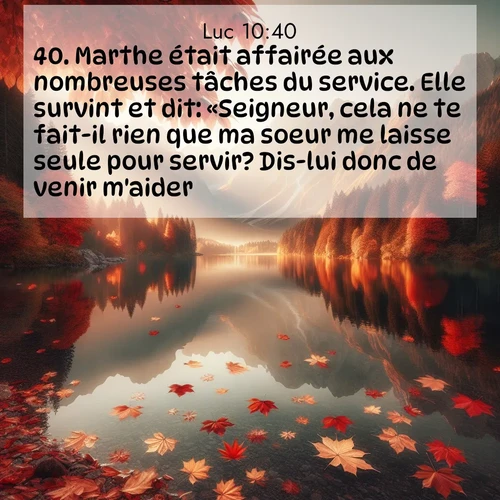 Segond21 Évangile selon Luc  ; image nature: image avec le verset biblique :Marthe était affairée aux nombreuses tâches du service. Elle survint et dit: «Seigneur, cela ne te fait-il rien que ma soeur me laisse seule pour servir? Dis-lui donc de venir m&#039;aider.» ;  ; 10:40