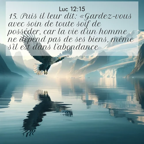 Segond21 Évangile selon Luc  ; image nature: image avec le verset biblique :Puis il leur dit: «Gardez-vous avec soin de toute soif de posséder, car la vie d&#039;un homme ne dépend pas de ses biens, même s&#039;il est dans l&#039;abondance.» ;  ; 12:15