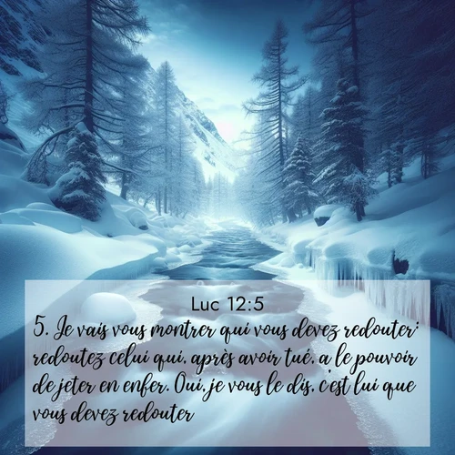 Segond21 Évangile selon Luc  ; image nature: image avec le verset biblique :Je vais vous montrer qui vous devez redouter: redoutez celui qui, après avoir tué, a le pouvoir de jeter en enfer. Oui, je vous le dis, c&#039;est lui que vous devez redouter. ;  ; 12:5