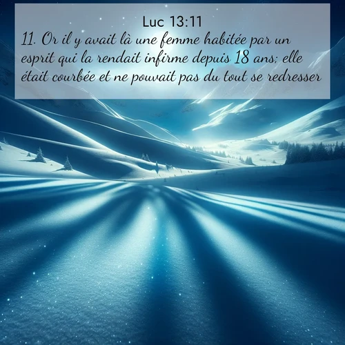 Segond21 Évangile selon Luc  ; image nature: image avec le verset biblique :Or il y avait là une femme habitée par un esprit qui la rendait infirme depuis 18 ans; elle était courbée et ne pouvait pas du tout se redresser. ;  ; 13:11