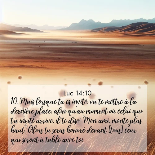 Segond21 Évangile selon Luc  ; image nature: image avec le verset biblique :Mais lorsque tu es invité, va te mettre à la dernière place, afin qu&#039;au moment où celui qui t&#039;a invité arrive, il te dise: &#039;Mon ami, monte plus haut.&#039; Alors tu seras honoré devant [tous] ceux qui seront à table avec toi. ;  ; 14:10