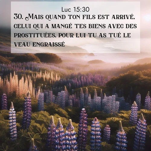 Segond21 Évangile selon Luc  ; image nature: image avec le verset biblique :Mais quand ton fils est arrivé, celui qui a mangé tes biens avec des prostituées, pour lui tu as tué le veau engraissé!&#039; ;  ; 15:30