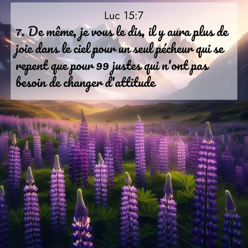 Segond21 Évangile selon Luc  ; image nature: image avec le verset biblique :De même, je vous le dis, il y aura plus de joie dans le ciel pour un seul pécheur qui se repent que pour 99 justes qui n&#039;ont pas besoin de changer d&#039;attitude. ;  ; 15:7
