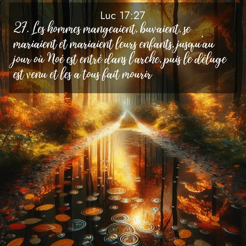 Segond21 Évangile selon Luc  ; image nature: image avec le verset biblique :Les hommes mangeaient, buvaient, se mariaient et mariaient leurs enfants, jusqu&#039;au jour où Noé est entré dans l&#039;arche, puis le déluge est venu et les a tous fait mourir. ;  ; 17:27