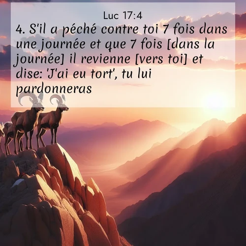 Segond21 Évangile selon Luc  ; image nature: image avec le verset biblique :S&#039;il a péché contre toi 7 fois dans une journée et que 7 fois [dans la journée] il revienne [vers toi] et dise: &#039;J&#039;ai eu tort&#039;, tu lui pardonneras.» ;  ; 17:4