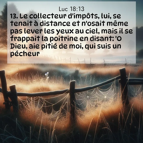 Segond21 Évangile selon Luc  ; image nature: image avec le verset biblique :Le collecteur d&#039;impôts, lui, se tenait à distance et n&#039;osait même pas lever les yeux au ciel, mais il se frappait la poitrine en disant: &#039;O Dieu, aie pitié de moi, qui suis un pécheur.&#039; ;  ; 18:13