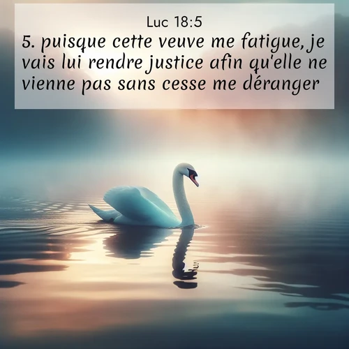 Segond21 Évangile selon Luc  ; image nature: image avec le verset biblique :puisque cette veuve me fatigue, je vais lui rendre justice afin qu&#039;elle ne vienne pas sans cesse me déranger.&#039;» ;  ; 18:5
