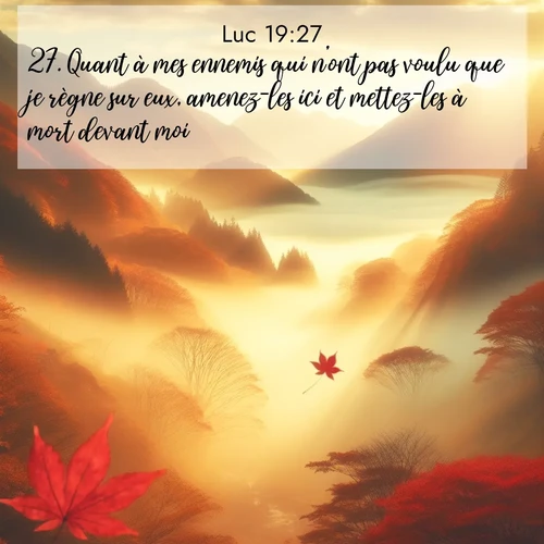 Segond21 Évangile selon Luc  ; image nature: image avec le verset biblique :Quant à mes ennemis qui n&#039;ont pas voulu que je règne sur eux, amenez-les ici et mettez-les à mort devant moi.&#039;» ;  ; 19:27