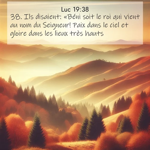 Segond21 Évangile selon Luc  ; image nature: image avec le verset biblique :Ils disaient: «Béni soit le roi qui vient au nom du Seigneur! Paix dans le ciel et gloire dans les lieux très hauts!» ;  ; 19:38