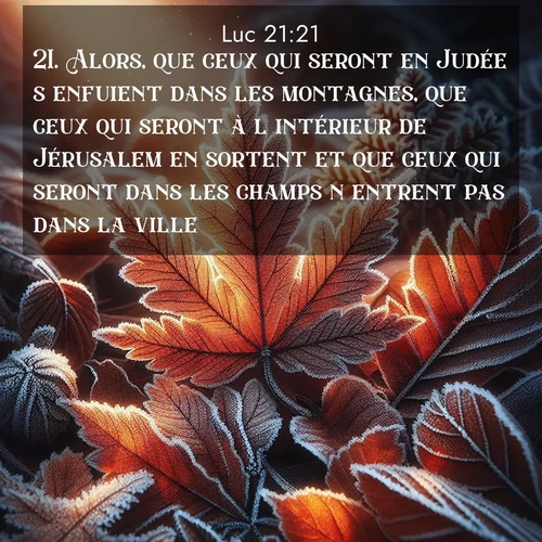 Segond21 Évangile selon Luc  ; image nature: image avec le verset biblique :Alors, que ceux qui seront en Judée s&#039;enfuient dans les montagnes, que ceux qui seront à l&#039;intérieur de Jérusalem en sortent et que ceux qui seront dans les champs n&#039;entrent pas dans la ville, ;  ; 21:21